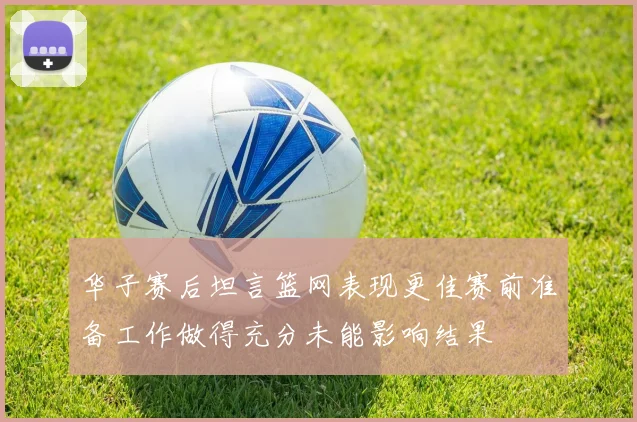 华子赛后坦言篮网表现更佳赛前准备工作做得充分未能影响结果