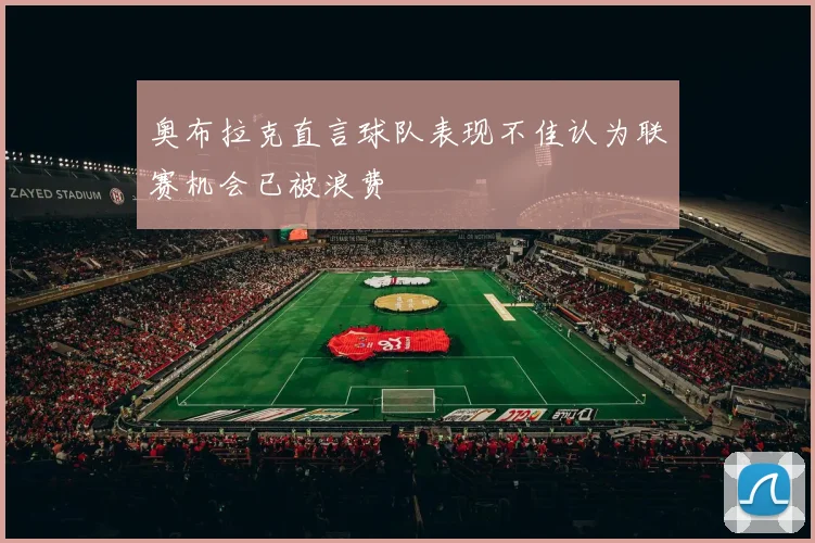 奥布拉克直言球队表现不佳认为联赛机会已被浪费