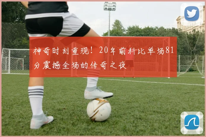 神奇时刻重现！20年前科比单场81分震撼全场的传奇之夜