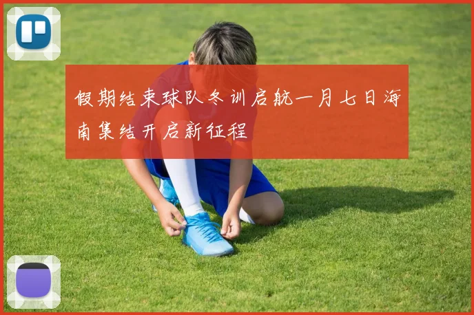 假期结束球队冬训启航一月七日海南集结开启新征程
