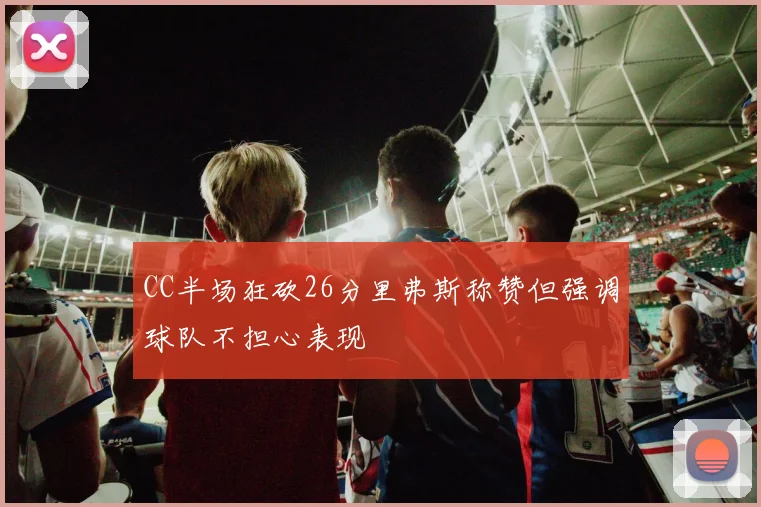 CC半场狂砍26分里弗斯称赞但强调球队不担心表现