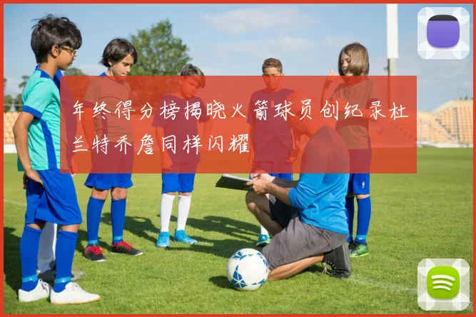 年终得分榜揭晓火箭球员创纪录杜兰特乔詹同样闪耀