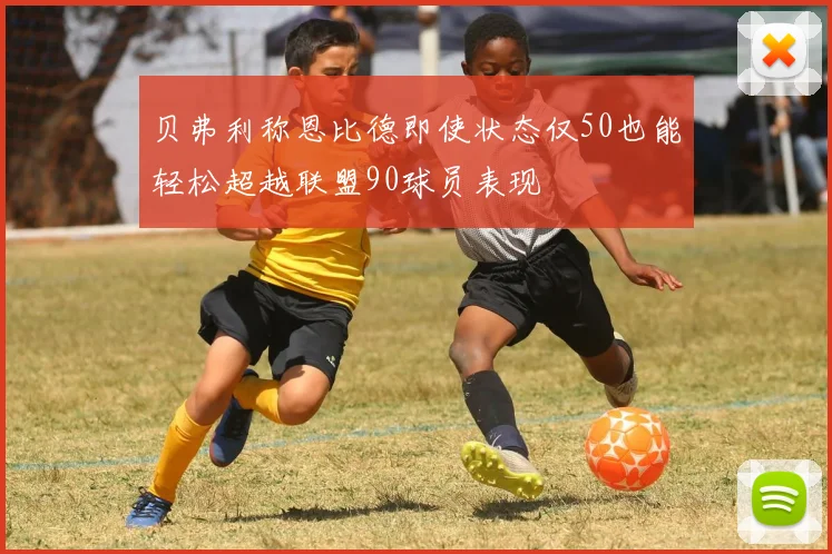 贝弗利称恩比德即使状态仅50也能轻松超越联盟90球员表现