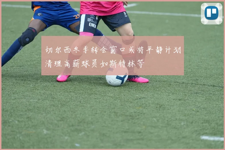 切尔西冬季转会窗口或将平静计划清理高薪球员如斯特林等