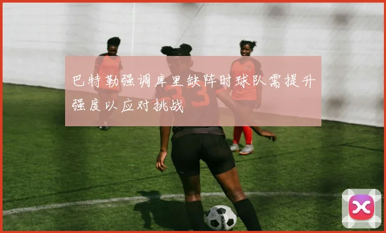 巴特勒强调库里缺阵时球队需提升强度以应对挑战