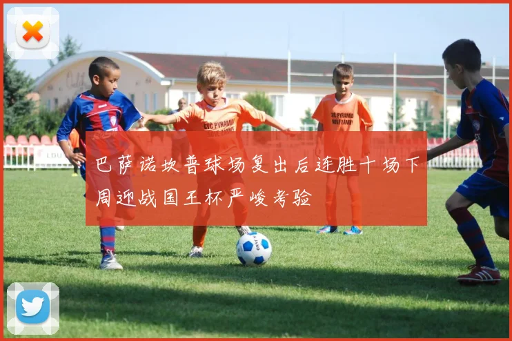 巴萨诺坎普球场复出后连胜十场下周迎战国王杯严峻考验