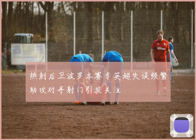 热刺后卫波罗本赛季英超失误频繁助攻对手射门引发关注