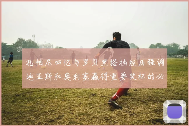 孔帕尼回忆与罗贝里搭档经历强调迪亚斯和奥利塞赢得重要奖杯的必要性