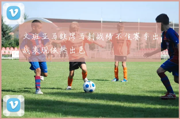 文班亚马缺席马刺战绩不佳赛季出战表现依然出色