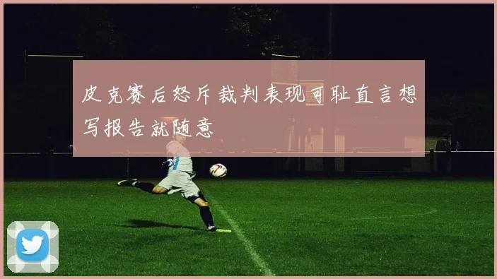 皮克赛后怒斥裁判表现可耻直言想写报告就随意