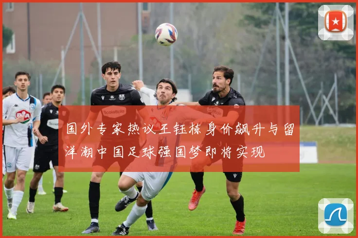 国外专家热议王钰栋身价飙升与留洋潮中国足球强国梦即将实现