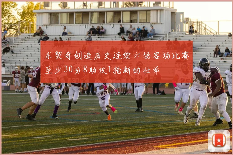 东契奇创造历史连续六场客场比赛至少30分8助攻1抢断的壮举