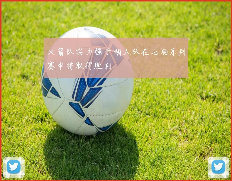 火箭队实力强于湖人队在七场系列赛中将取得胜利