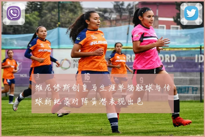维尼修斯创皇马生涯单场触球与传球新纪录对阵黄潜表现出色