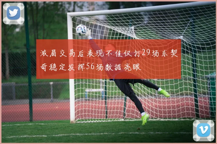 浓眉交易后表现不佳仅打29场东契奇稳定发挥56场数据亮眼