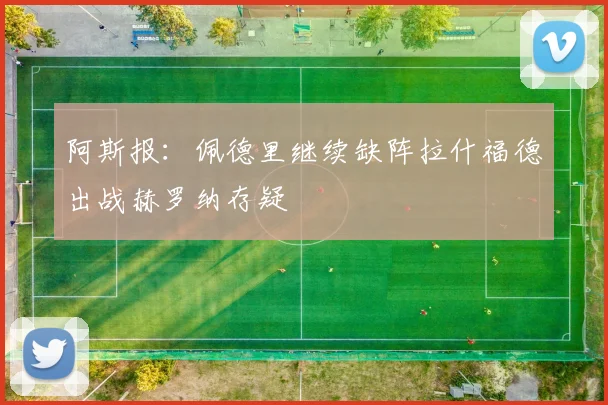 阿斯报：佩德里继续缺阵拉什福德出战赫罗纳存疑