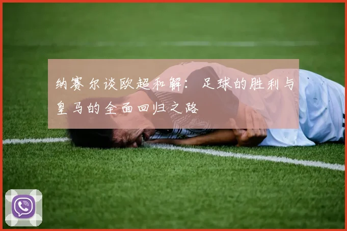 纳赛尔谈欧超和解：足球的胜利与皇马的全面回归之路