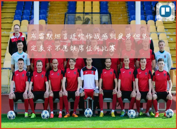 布雷默坦言连续作战感到疲劳但坚定表示不愿缺席任何比赛