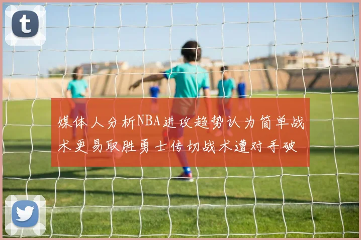 媒体人分析NBA进攻趋势认为简单战术更易取胜勇士传切战术遭对手破解