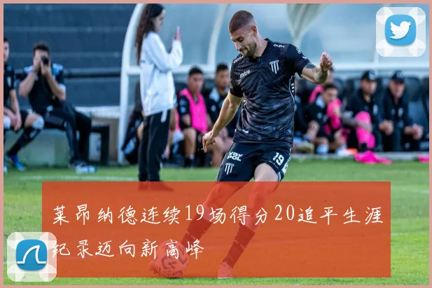 莱昂纳德连续19场得分20追平生涯纪录迈向新高峰