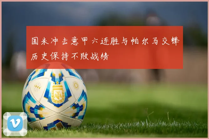 国米冲击意甲六连胜与帕尔马交锋历史保持不败战绩