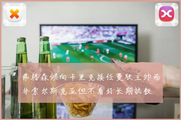 弗格森倾向卡里克接任曼联主帅而非索尔斯克亚但不看好长期执教