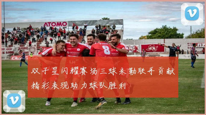 双子星闪耀赛场三球米勒联手贡献精彩表现助力球队胜利