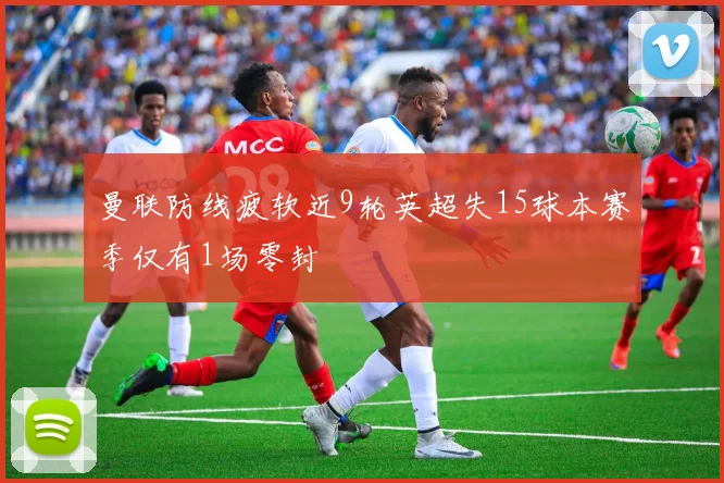 曼联防线疲软近9轮英超失15球本赛季仅有1场零封