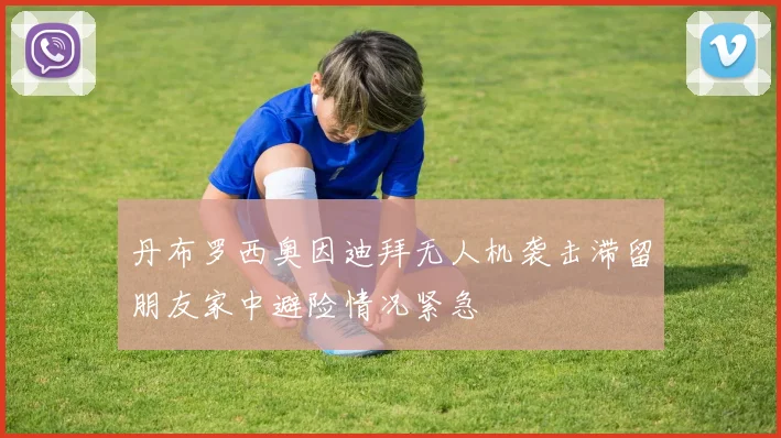 丹布罗西奥因迪拜无人机袭击滞留朋友家中避险情况紧急