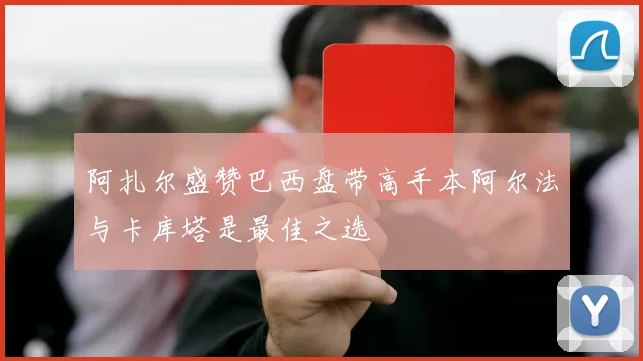 阿扎尔盛赞巴西盘带高手本阿尔法与卡库塔是最佳之选