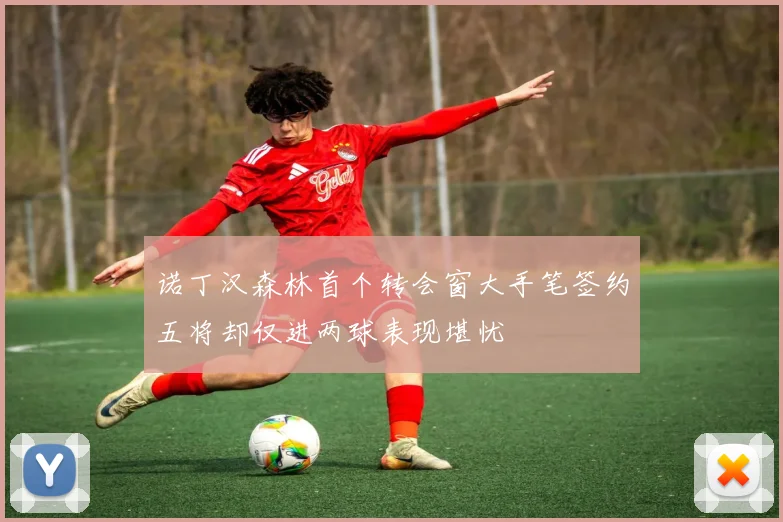 诺丁汉森林首个转会窗大手笔签约五将却仅进两球表现堪忧