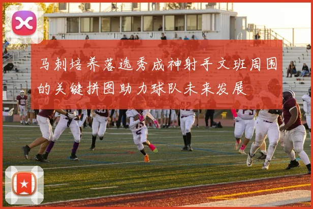 马刺培养落选秀成神射手文班周围的关键拼图助力球队未来发展
