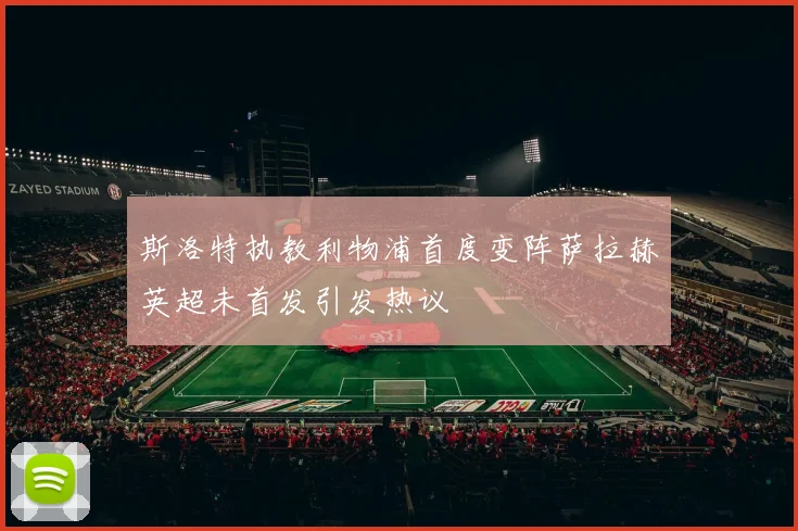 斯洛特执教利物浦首度变阵萨拉赫英超未首发引发热议