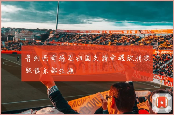 普利西奇感恩祖国支持幸遇欧洲顶级俱乐部生涯