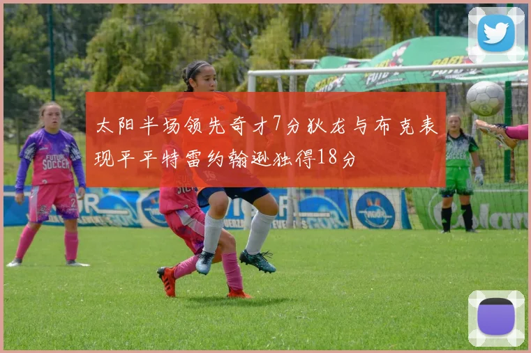 太阳半场领先奇才7分狄龙与布克表现平平特雷约翰逊独得18分