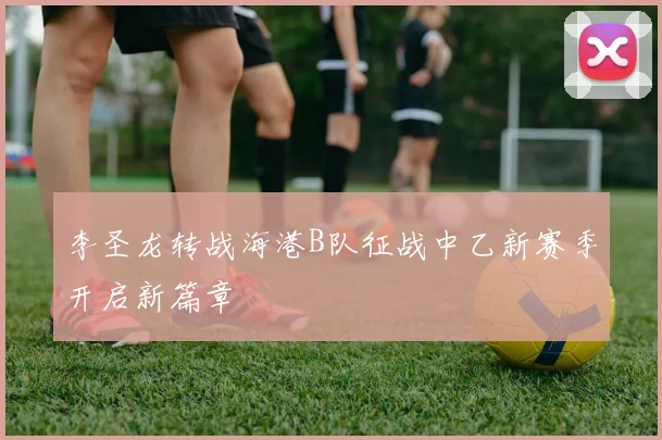 李圣龙转战海港B队征战中乙新赛季开启新篇章
