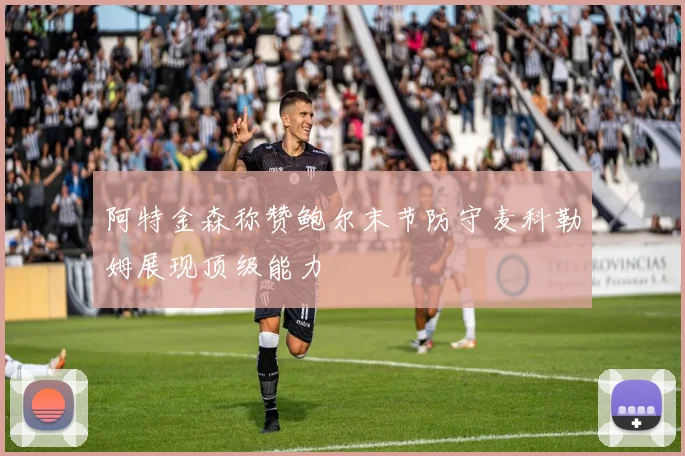 阿特金森称赞鲍尔末节防守麦科勒姆展现顶级能力