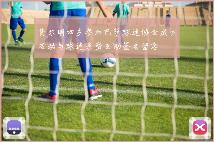 费尔明回乡参加巴萨球迷协会成立活动与球迷亲密互动签名留念