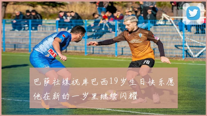 巴萨社媒祝库巴西19岁生日快乐愿他在新的一岁里继续闪耀