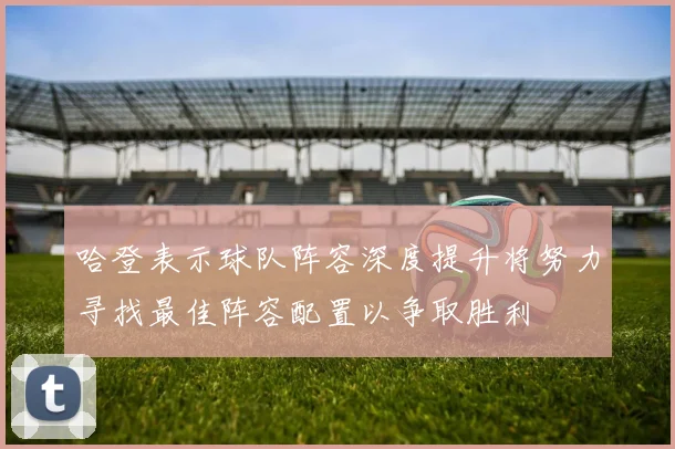哈登表示球队阵容深度提升将努力寻找最佳阵容配置以争取胜利